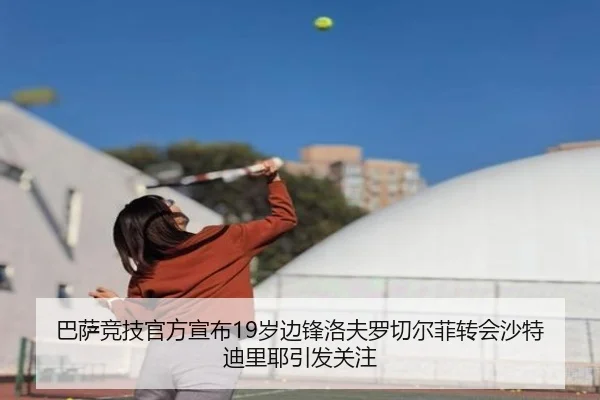巴萨竞技官方宣布19岁边锋洛夫罗切尔菲转会沙特迪里耶引发关注 - BandaoSports